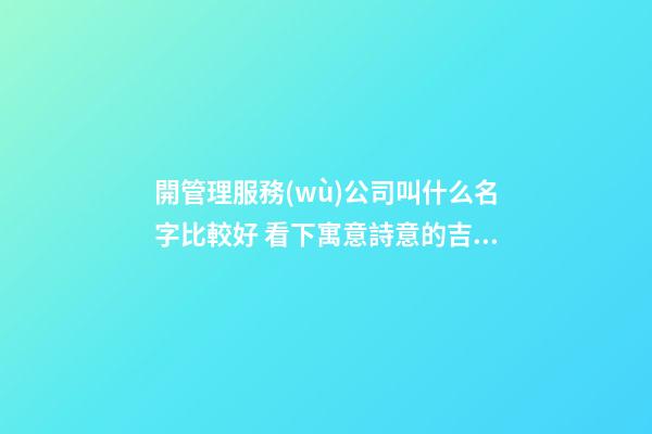 開管理服務(wù)公司叫什么名字比較好 看下寓意詩意的吉名-第1張-公司起名-玄機(jī)派